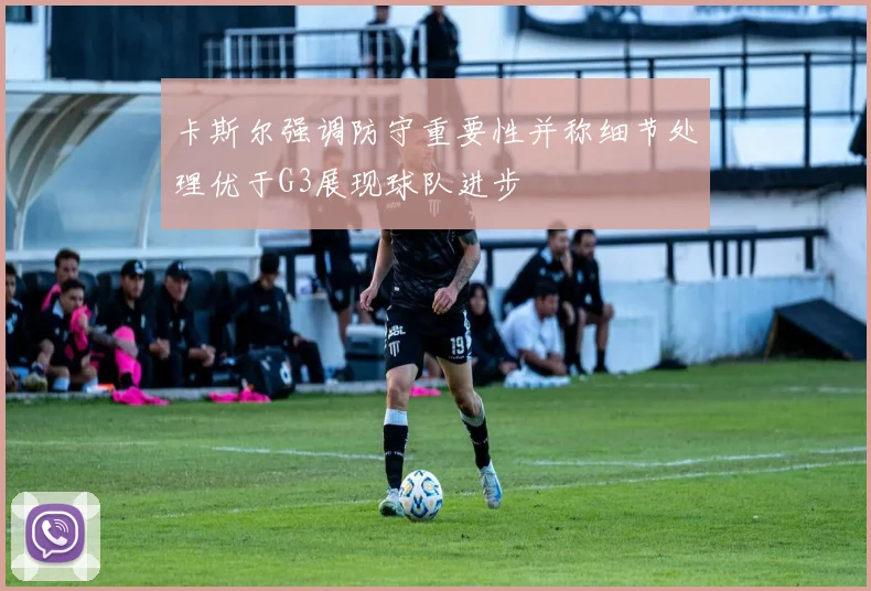 卡斯尔强调防守重要性并称细节处理优于G3展现球队进步