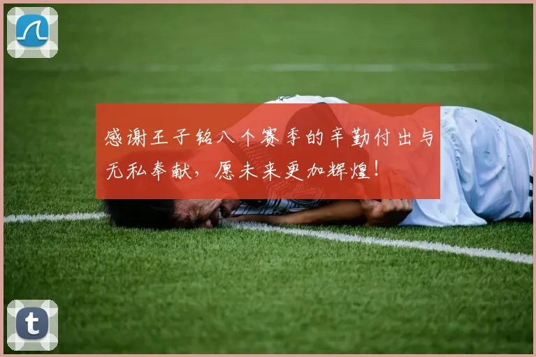 感谢王子铭八个赛季的辛勤付出与无私奉献，愿未来更加辉煌！