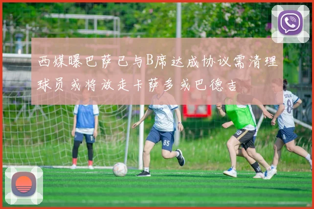 西媒曝巴萨已与B席达成协议需清理球员或将放走卡萨多或巴德吉