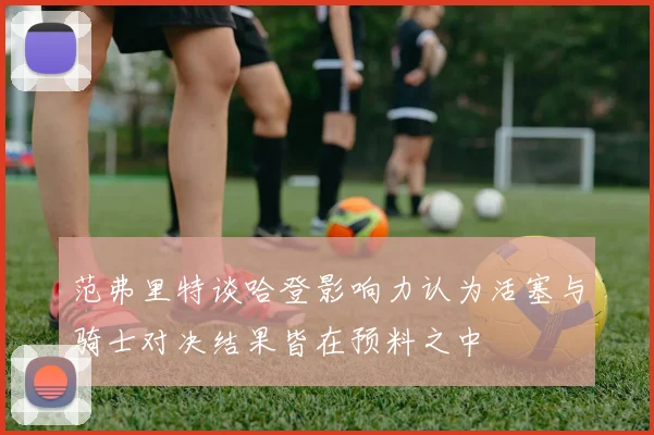 范弗里特谈哈登影响力认为活塞与骑士对决结果皆在预料之中