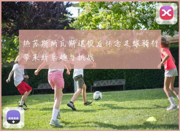 热苏斯纳瓦斯退役后怀念足球骑行带来新乐趣与挑战
