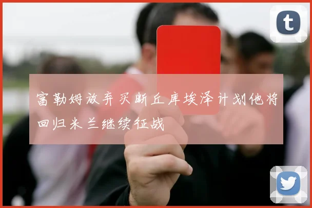 富勒姆放弃买断丘库埃泽计划他将回归米兰继续征战