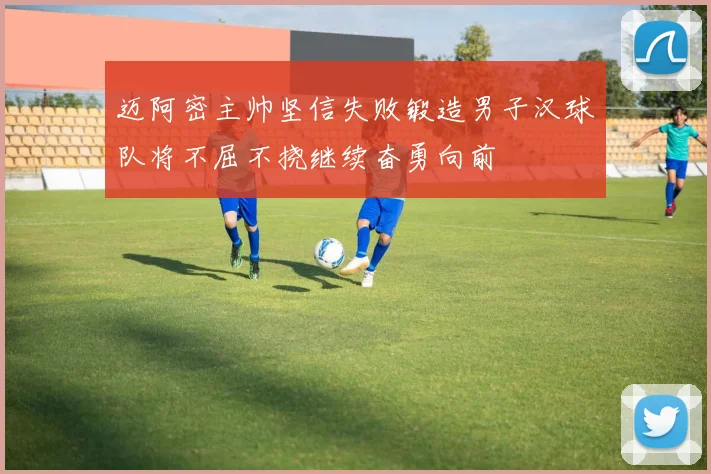 迈阿密主帅坚信失败锻造男子汉球队将不屈不挠继续奋勇向前