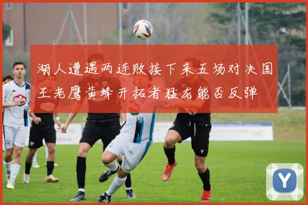 湖人遭遇两连败接下来五场对决国王老鹰黄蜂开拓者猛龙能否反弹