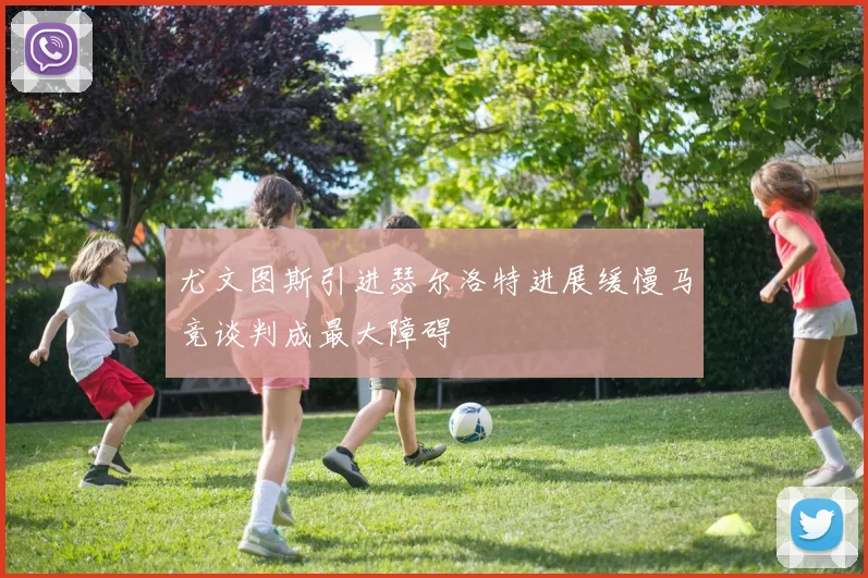 尤文图斯引进瑟尔洛特进展缓慢马竞谈判成最大障碍