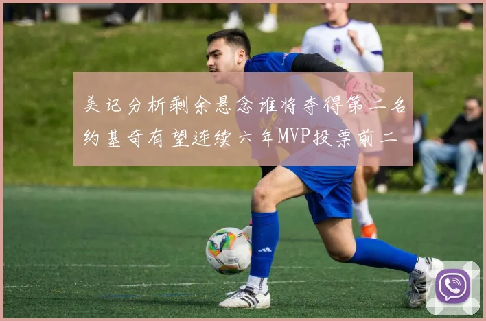 美记分析剩余悬念谁将夺得第二名约基奇有望连续六年MVP投票前二