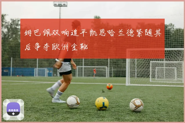 姆巴佩双响追平凯恩哈兰德紧随其后争夺欧洲金靴