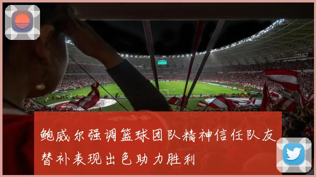 鲍威尔强调篮球团队精神信任队友替补表现出色助力胜利
