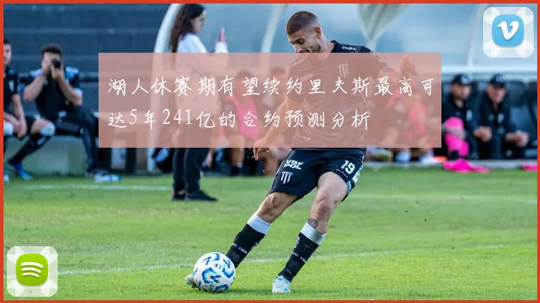 湖人休赛期有望续约里夫斯最高可达5年241亿的合约预测分析