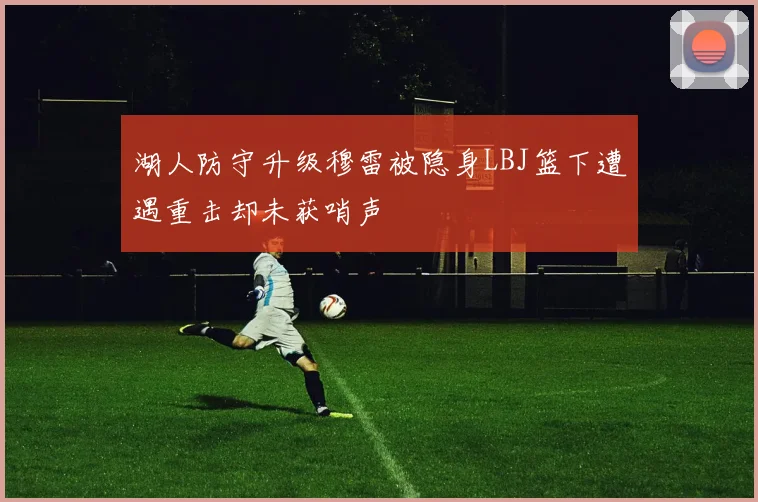 湖人防守升级穆雷被隐身LBJ篮下遭遇重击却未获哨声