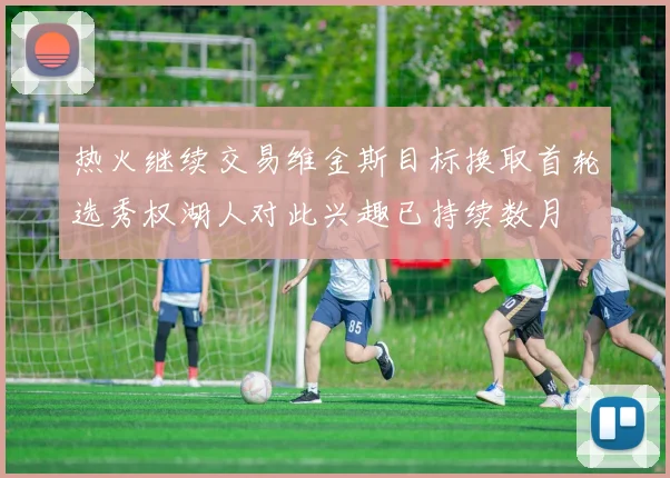 热火继续交易维金斯目标换取首轮选秀权湖人对此兴趣已持续数月