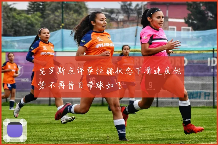 克罗斯点评萨拉赫状态下滑速度优势不再昔日带球如飞